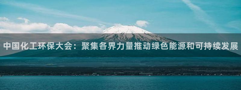 亿万先生网址改了吗：中国化工环保大会：聚集各界力量推动绿色能源和可持续发展