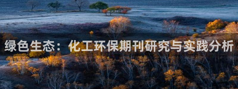 mr001亿万先生：绿色生态：化工环保期刊研究与实践分析