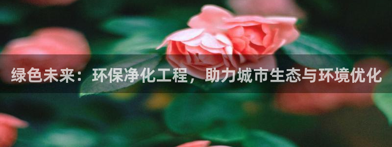 亿万先生客服联系电话：绿色未来：环保净化工程，助力城市生态与环境优化