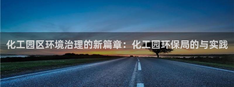 亿万城市手游官网：化工园区环境治理的新篇章：化工园环保局的与实践