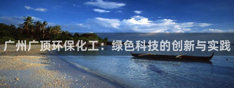 亿万先生客户端官网首页：广州广顶环保化工：绿色科技的创新与实践