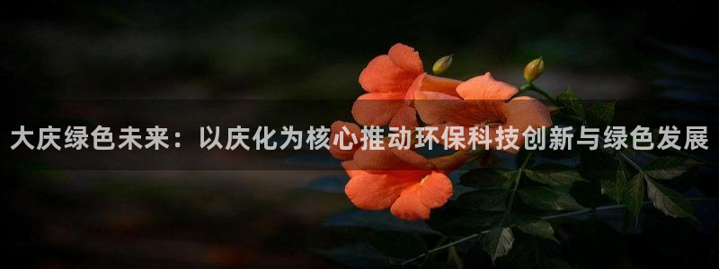 亿万问答：大庆绿色未来：以庆化为核心推动环保科技创新与绿色发展