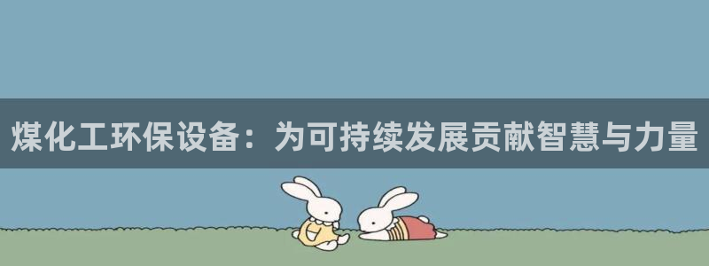 亿万手游官网网址：煤化工环保设备：为可持续发展贡献智慧与力量