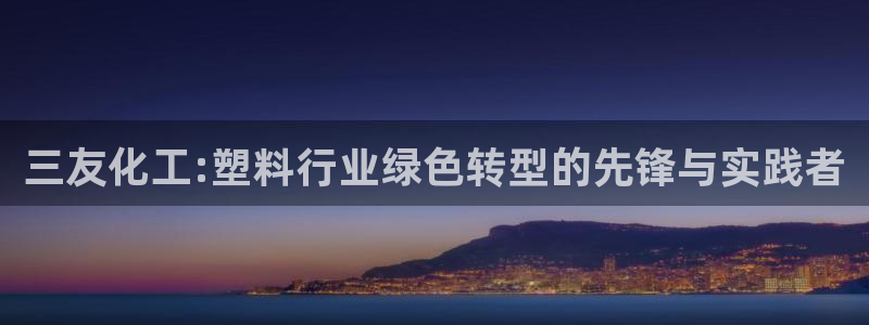 亿万先生情侣车有什么用：三友化工:塑料行业绿色转型的先锋与实践者