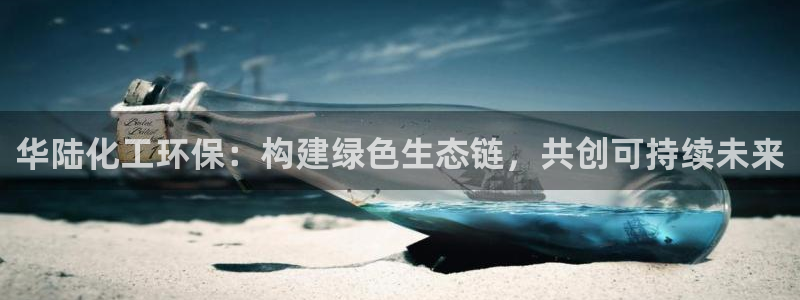 亿万先生网红：华陆化工环保：构建绿色生态链，共创可持续未来
