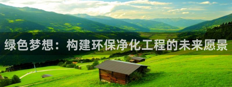 亿万先生客户端官网登录不了：绿色梦想：构建环保净化工程的未来愿景