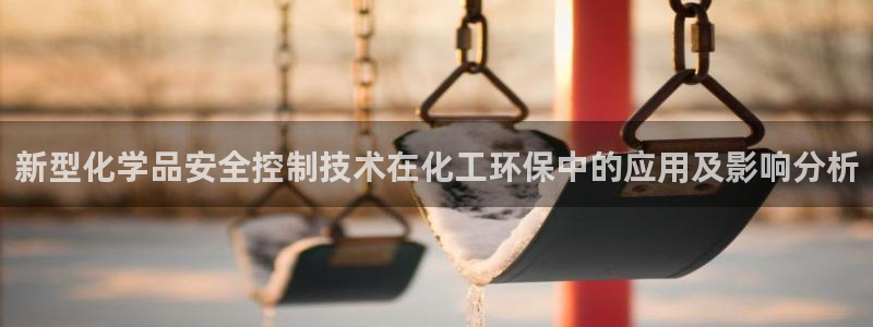 亿万先生网页在线客服：新型化学品安全控制技术在化工环保中的应用及影响分析