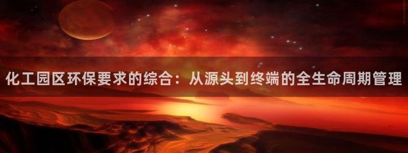 亿万先生手机版客户端下载官网：化工园区环保要求的综合：从源头到终端的全生命周期管理