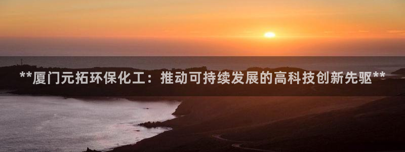 亿万app下载：**厦门元拓环保化工：推动可持续发展的高科技创新先驱**
