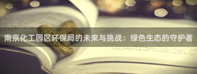 亿万下载：南京化工园区环保局的未来与挑战：绿色生态的守护者