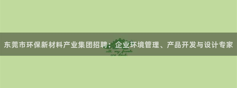 亿万网友在线实时为你解答：东莞市环保新材料产业集团招聘：企业环境管理、产品开发与设计专家