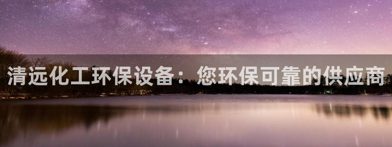 亿万网友在线实时为你解答：清远化工环保设备：您环保可靠的供应商