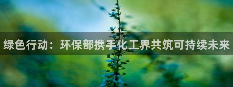 亿万先生现在的网址谁知道：绿色行动：环保部携手化工界共筑可持续未来