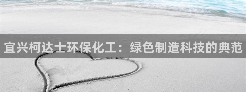 亿万百度吧：宜兴柯达士环保化工：绿色制造科技的典范