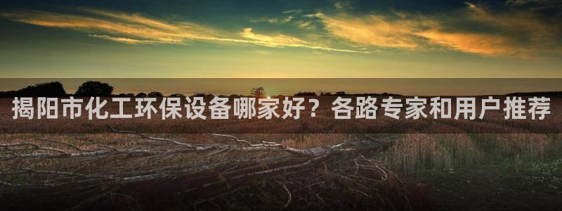 亿万先生网页版下载：揭阳市化工环保设备哪家好？各路专家和用户推荐