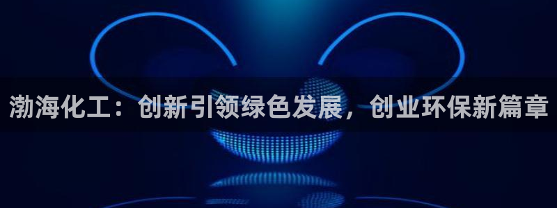 亿万国际平台是正规的吗安全吗：渤海化工：创新引领绿色发展，创业环保新篇章
