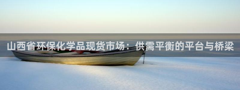 亿万先生换网址了吗知乎：山西省环保化学品现货市场：供需平衡的平台与桥梁