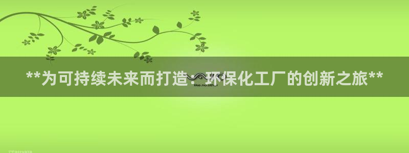 亿万下载徐家汇朋友圈说说：**为可持续未来而打造：环保化工厂的创新之旅**