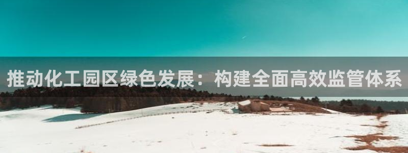 亿万先生网站下载：推动化工园区绿色发展：构建全面高效监管体系
