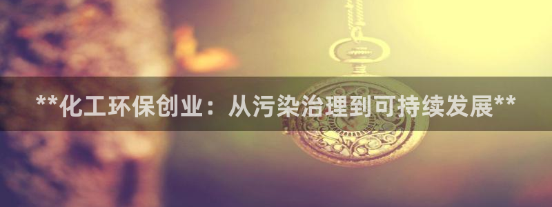 亿万先生mr008cc官网：**化工环保创业：从污染治理到可持续发展**