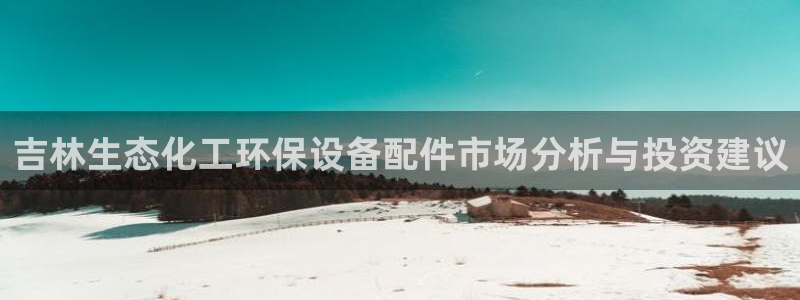 mr8001亿万先生在线存款：吉林生态化工环保设备配件市场分析与投资建议