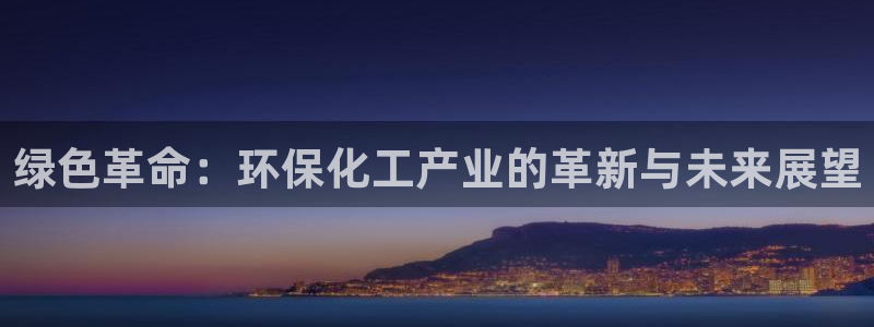 亿万先生客服联系方式:绿色革命:环保化工产业的革新与未来展望