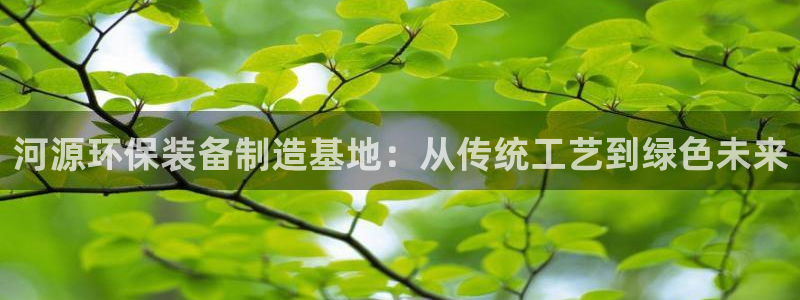 亿万先生客户端官网下载：河源环保装备制造基地：从传统工艺到绿色未来
