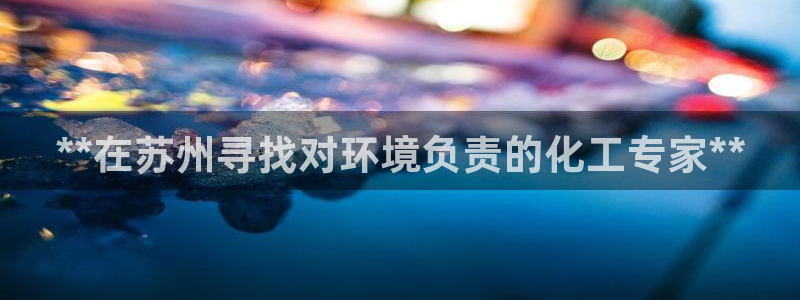 亿万先生网址改了吗：**在苏州寻找对环境负责的化工专家**