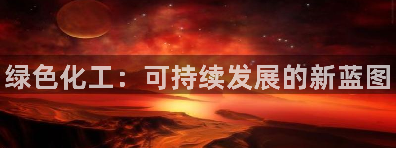 亿万先生客服：绿色化工：可持续发展的新蓝图