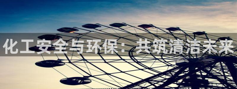 亿万手游官网首页：化工安全与环保：共筑清洁未来