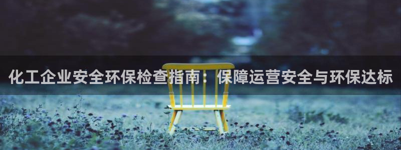 亿万百度贴吧：化工企业安全环保检查指南：保障运营安全与环保达标