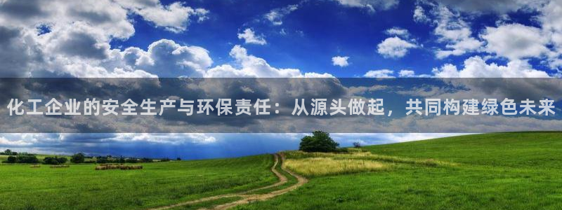 亿万先生手机客户端：化工企业的安全生产与环保责任：从源头做起，共同构建绿色未来
