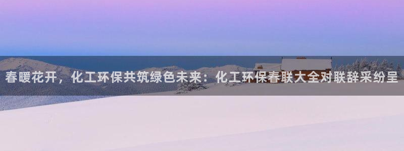 亿万财富网：春暖花开，化工环保共筑绿色未来：化工环保春联大全对联辞采纷呈