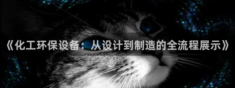 亿万先生网址改了吗：《化工环保设备：从设计到制造的全流程展示》