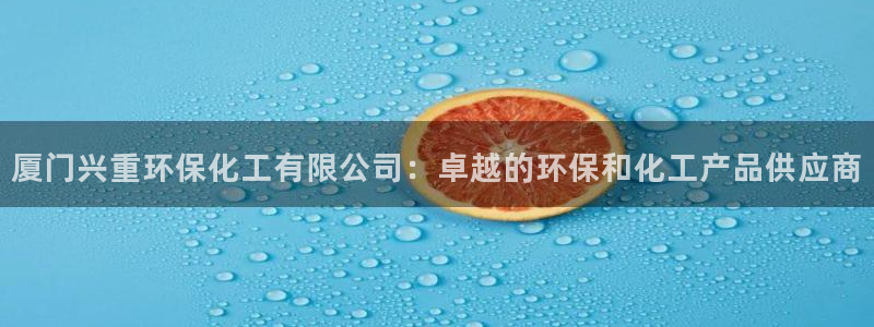 亿万先生手机版入口在哪：厦门兴重环保化工有限公司：卓越的环保和化工产品供应商