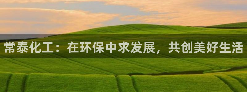 亿万先生合并网址：常泰化工：在环保中求发展，共创美好生活