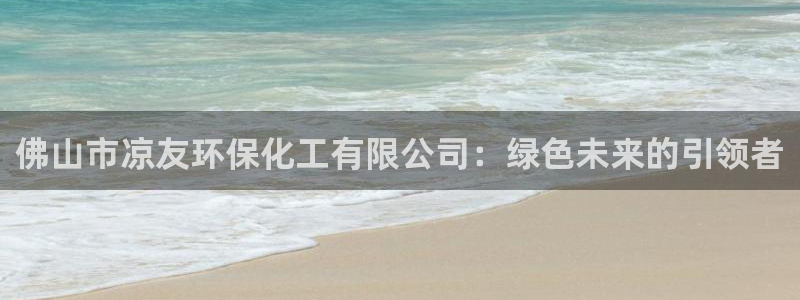亿万先生手机版入口在哪看：佛山市凉友环保化工有限公司：绿色未来的引领者