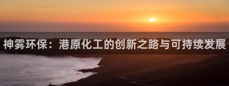 亿万先生007网页登录不了：神雾环保：港原化工的创新之路与可持续发展