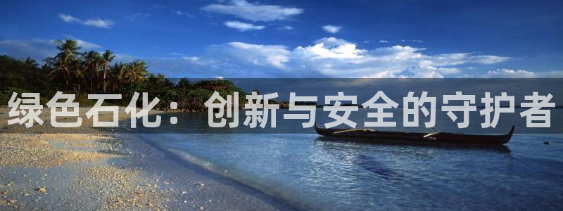 亿万billions：绿色石化：创新与安全的守护者