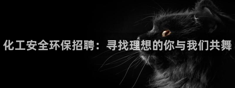 亿万先生mr008cc官网：化工安全环保招聘：寻找理想的你与我们共舞