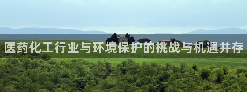 亿万先生客户端官网：医药化工行业与环境保护的挑战与机遇并存