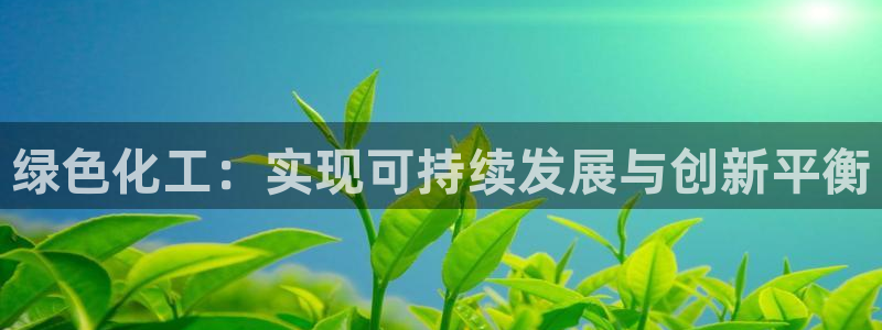 亿万先生客服联系电话：绿色化工：实现可持续发展与创新平衡