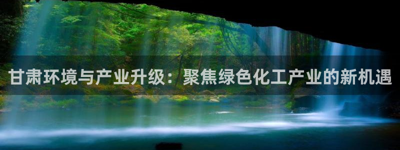亿万先生客户端：甘肃环境与产业升级：聚焦绿色化工产业的新机遇