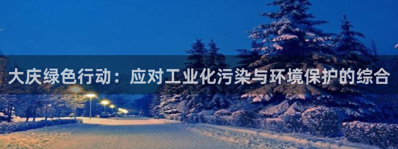 亿万手游官网网址：大庆绿色行动：应对工业化污染与环境保护的综合