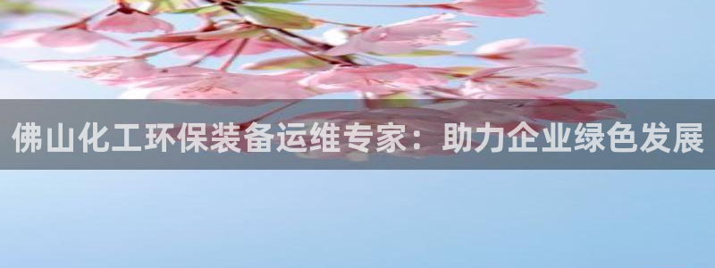 亿万先生 手机版下载最新版：佛山化工环保装备运维专家：助力企业绿色发展