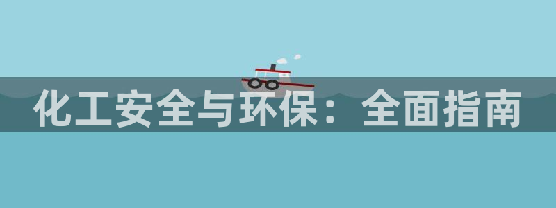 亿万百度吧：化工安全与环保：全面指南